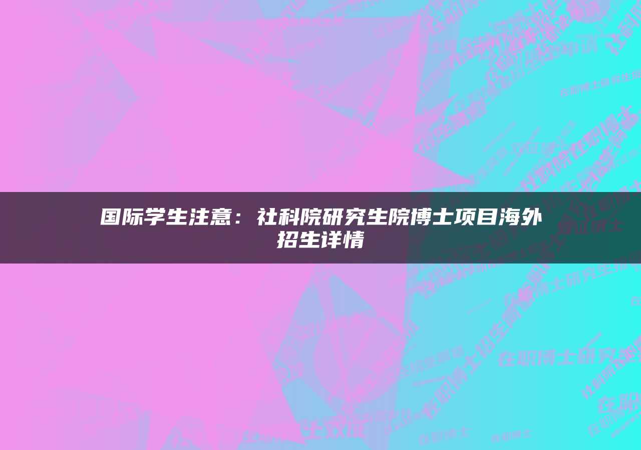 国际学生注意：社科院研究生院博士项目海外招生详情