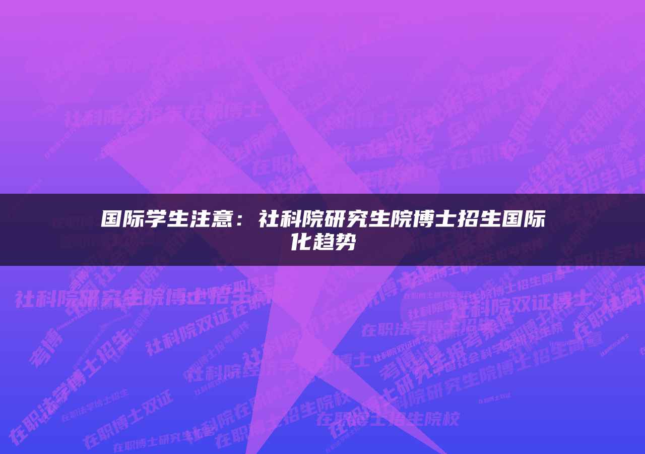 国际学生注意：社科院研究生院博士招生国际化趋势