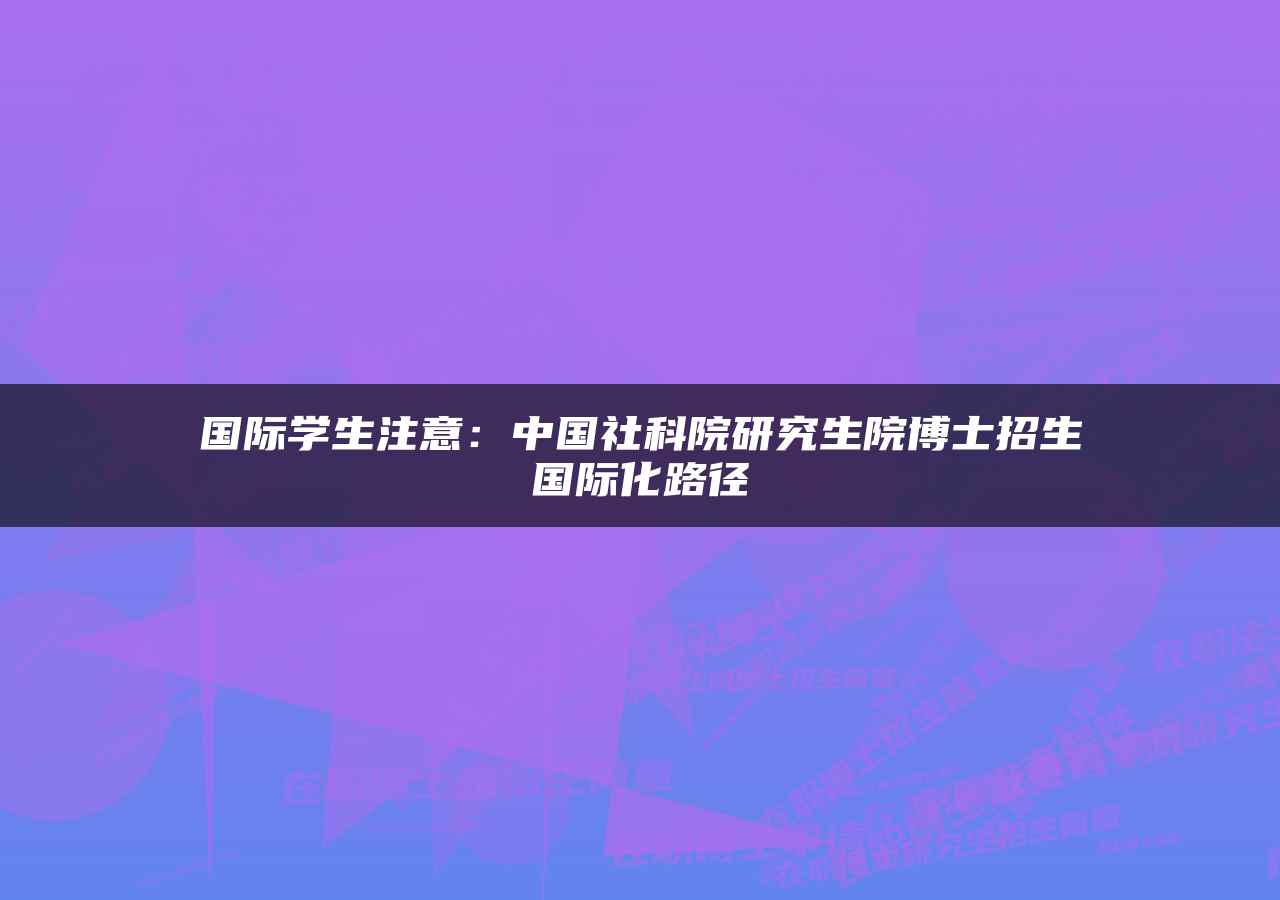 国际学生注意：中国社科院研究生院博士招生国际化路径